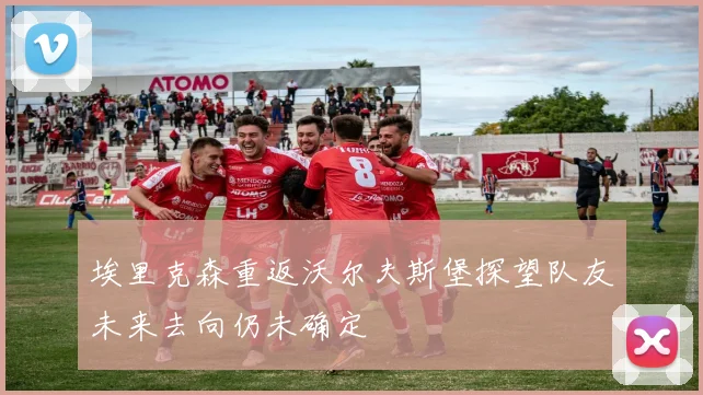埃里克森重返沃尔夫斯堡探望队友未来去向仍未确定