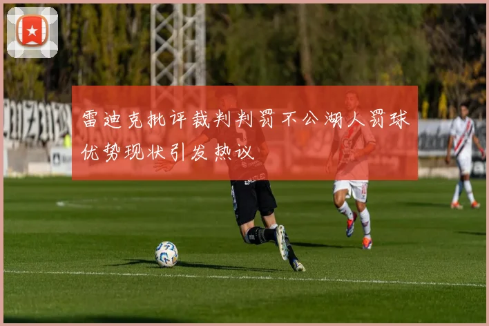雷迪克批评裁判判罚不公湖人罚球优势现状引发热议