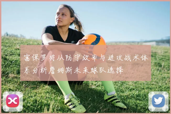 富保罗将从防守效率与进攻战术体系分析詹姆斯未来球队选择