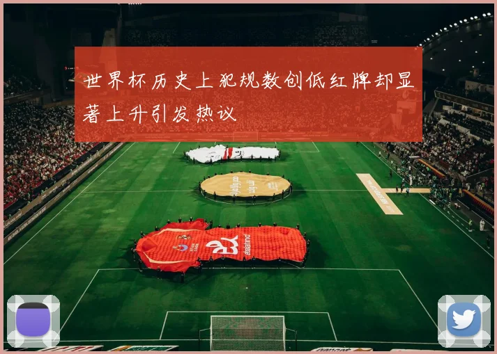 世界杯历史上犯规数创低红牌却显著上升引发热议