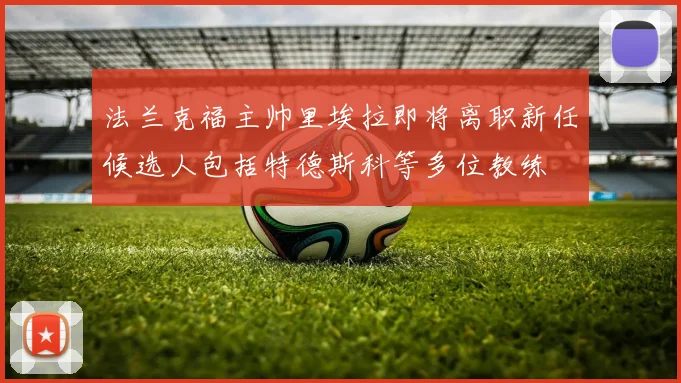 法兰克福主帅里埃拉即将离职新任候选人包括特德斯科等多位教练