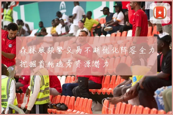 森林狼频繁交易不断优化阵容全力挖掘首轮选秀资源潜力