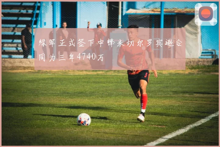 绿军正式签下中锋米切尔罗宾逊合同为三年4740万