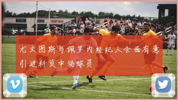 尤文图斯与佩罗内经纪人会面有意引进科莫中场球员