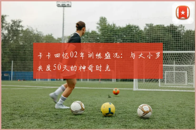 卡卡回忆02年训练盛况：与大小罗共度50天的神奇时光