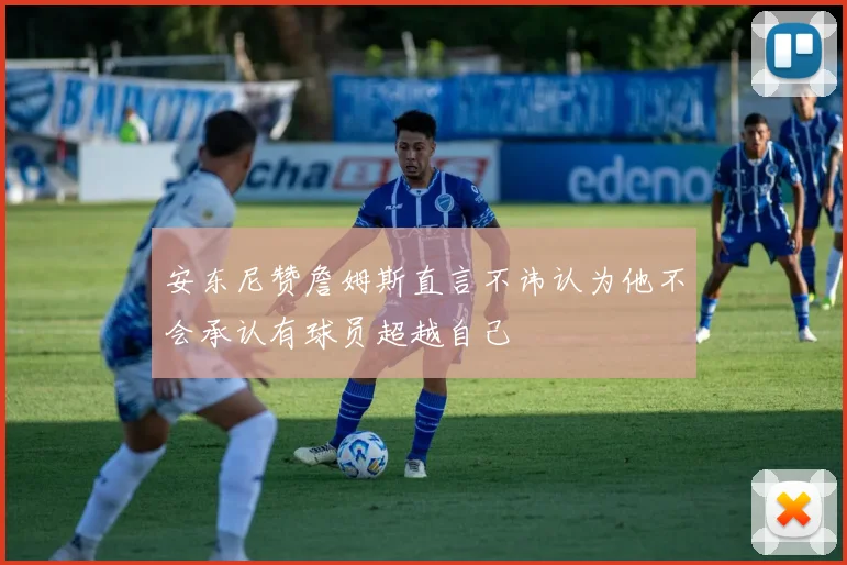 安东尼赞詹姆斯直言不讳认为他不会承认有球员超越自己