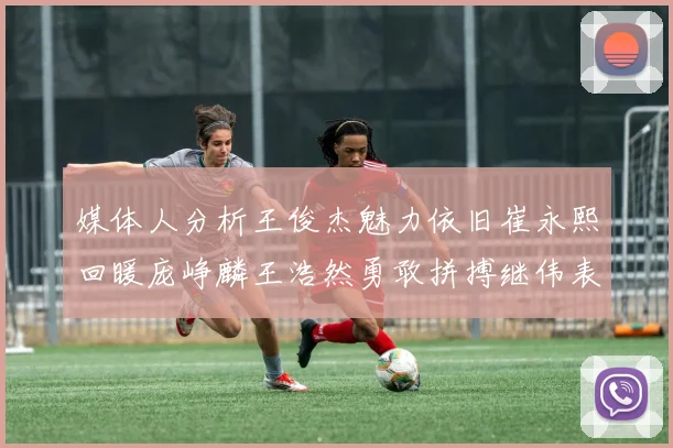 媒体人分析王俊杰魅力依旧崔永熙回暖庞峥麟王浩然勇敢拼搏继伟表现稳定