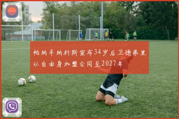 帕纳辛纳科斯宣布34岁后卫德弗里以自由身加盟合同至2027年