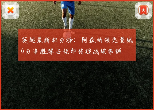 英超最新积分榜：阿森纳领先曼城6分净胜球占优即将迎战埃弗顿