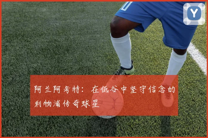 阿兰阿考特：在低谷中坚守信念的利物浦传奇球星