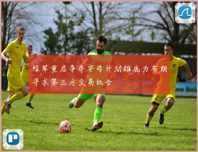 绿军重启争夺字母计划雄鹿为布朗寻求第三方交易机会