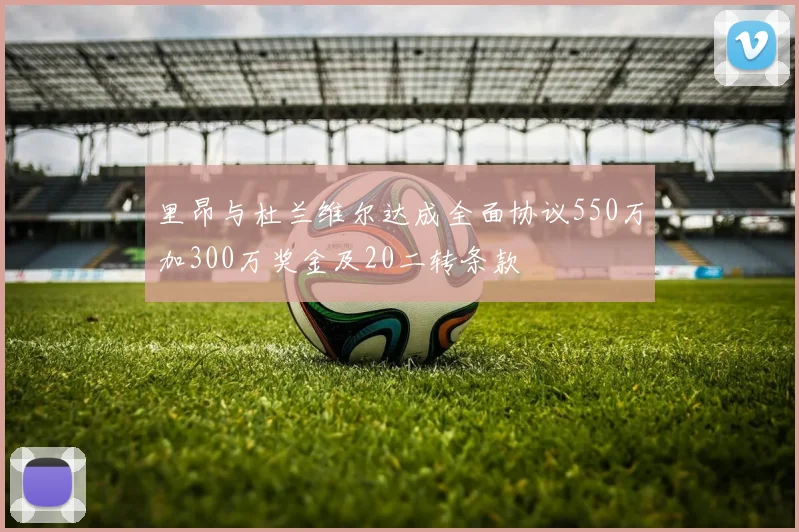 里昂与杜兰维尔达成全面协议550万加300万奖金及20二转条款