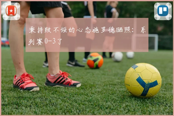 秉持败不馁的心态施罗德晒照：系列赛0-3了