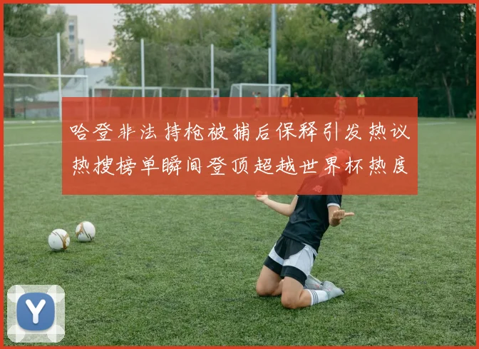 哈登非法持枪被捕后保释引发热议热搜榜单瞬间登顶超越世界杯热度