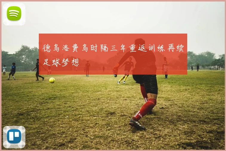 德乌洛费乌时隔三年重返训练再续足球梦想