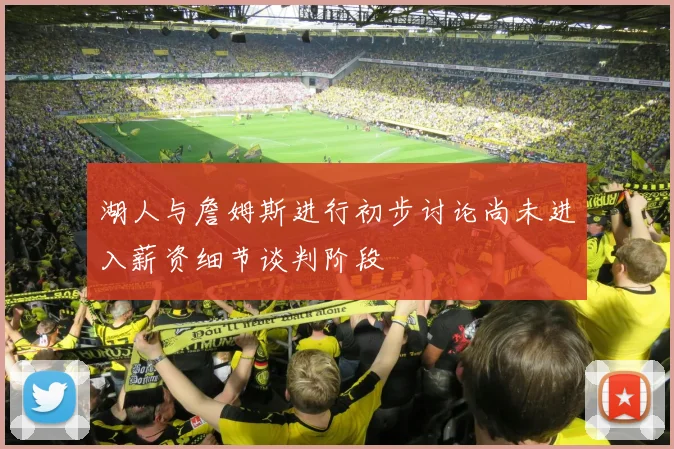 湖人与詹姆斯进行初步讨论尚未进入薪资细节谈判阶段