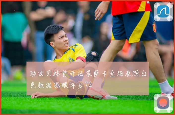 助攻贝林首开记录萨卡全场表现出色数据亮眼评分72