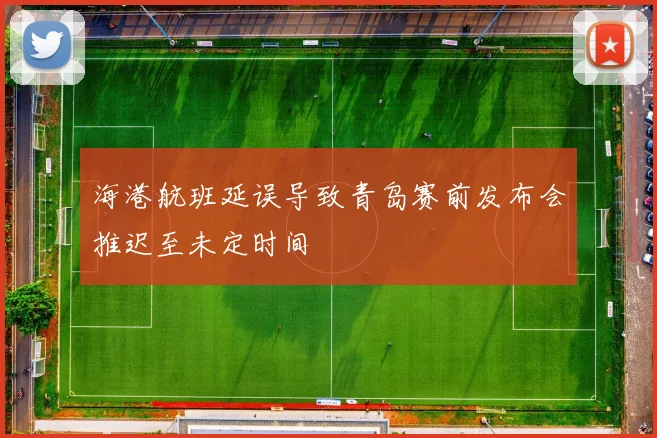 海港航班延误导致青岛赛前发布会推迟至未定时间