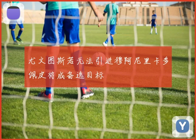 尤文图斯若无法引进穆阿尼里卡多佩皮将成备选目标